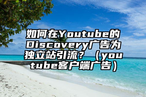 如何在Youtube的Discovery广告为独立站引流？（youtube客户端广告）
