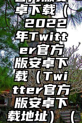 2022年Twitter官方版安卓下载（ 2022年Twitter官方版安卓下载（Twitter官方版安卓下载地址）（twitter安卓下载百度云）