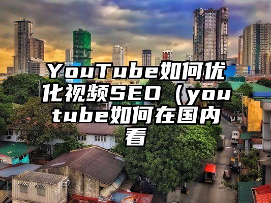 YouTube如何优化视频SEO（youtube如何在国内看