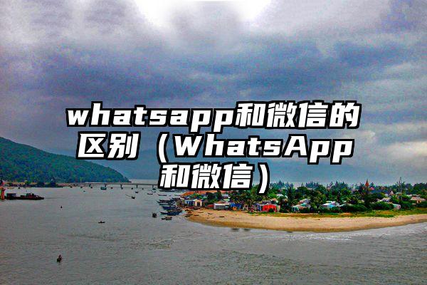 whatsapp和微信的区别（WhatsApp和微信）