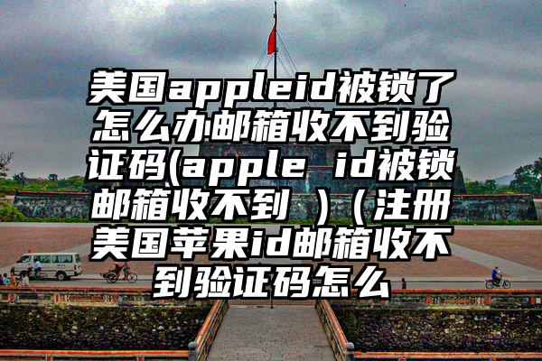 美国appleid被锁了怎么办邮箱收不到验证码(apple id被锁邮箱收不到 )（注册美国苹果id邮箱收不到验证码怎么