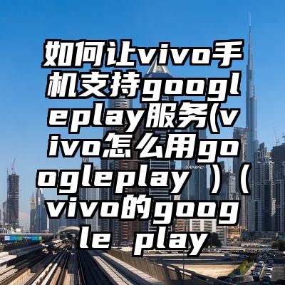 如何让vivo手机支持googleplay服务(vivo怎么用googleplay )（vivo的google play