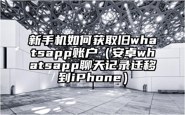 新手机如何获取旧whatsapp账户（安卓whatsapp聊天记录迁移到iPhone）