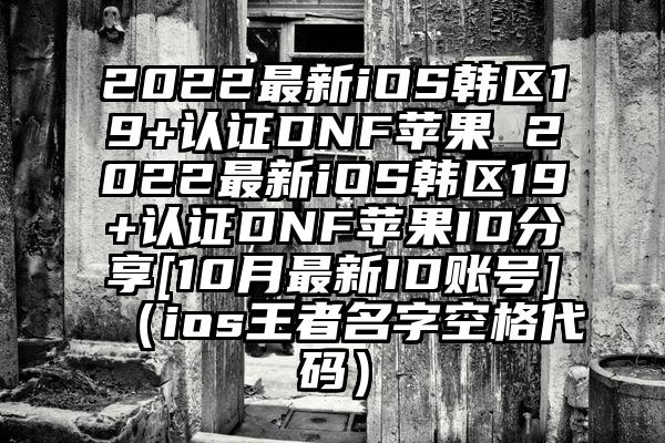 2022最新iOS韩区19+认证DNF苹果 2022最新iOS韩区19+认证DNF苹果ID分享[10月最新ID账号]（ios王者名字空格代码）