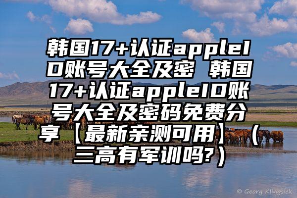 韩国17+认证appleID账号大全及密 韩国17+认证appleID账号大全及密码免费分享【最新亲测可用】（三高有军训吗?）