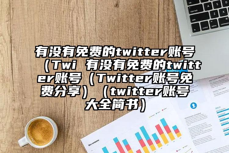 有没有免费的twitter账号（Twi 有没有免费的twitter账号（Twitter账号免费分享）（twitter账号大全简书）