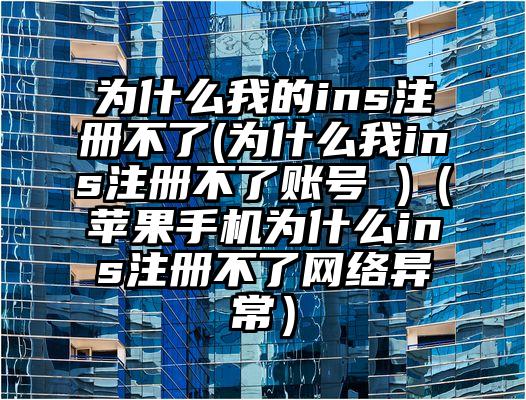 为什么我的ins注册不了(为什么我ins注册不了账号 )（苹果手机为什么ins注册不了网络异常）