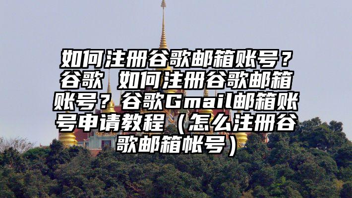 如何注册谷歌邮箱账号？谷歌 如何注册谷歌邮箱账号？谷歌Gmail邮箱账号申请教程（怎么注册谷歌邮箱帐号）