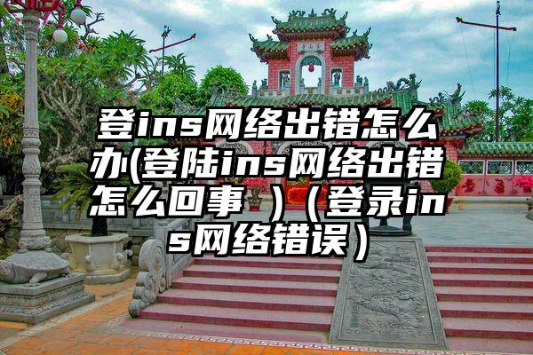 登ins网络出错怎么办(登陆ins网络出错怎么回事 )（登录ins网络错误）