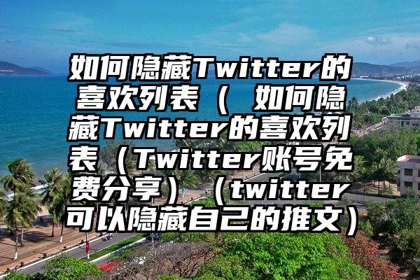如何隐藏Twitter的喜欢列表（ 如何隐藏Twitter的喜欢列表（Twitter账号免费分享）（twitter可以隐藏自己的推文）