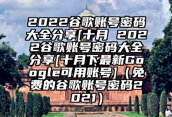 2022谷歌账号密码大全分享[十月 2022谷歌账号密码大全分享[十月下最新Google可用账号]（免费的谷歌账号密码2021）