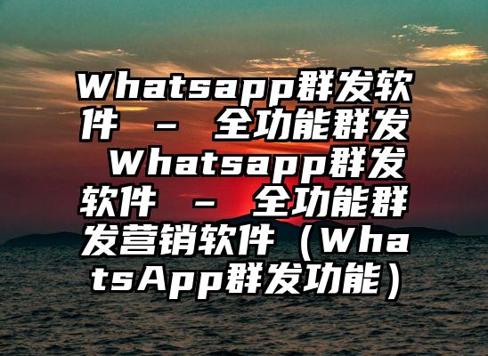 Whatsapp群发软件 – 全功能群发 Whatsapp群发软件 – 全功能群发营销软件(WhatsApp群发功能)