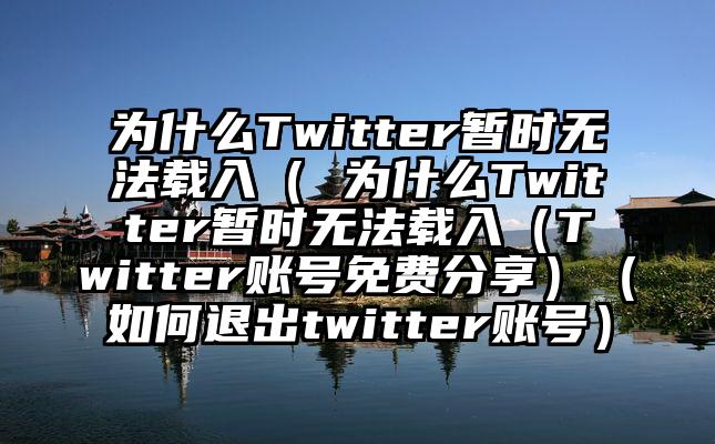 为什么Twitter暂时无法载入（ 为什么Twitter暂时无法载入（Twitter账号免费分享）（如何退出twitter账号）