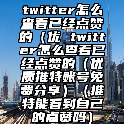twitter怎么查看已经点赞的(优 twitter怎么查看已经点赞的(优质推特账号免费分享)(推特能看到自己的点赞吗)