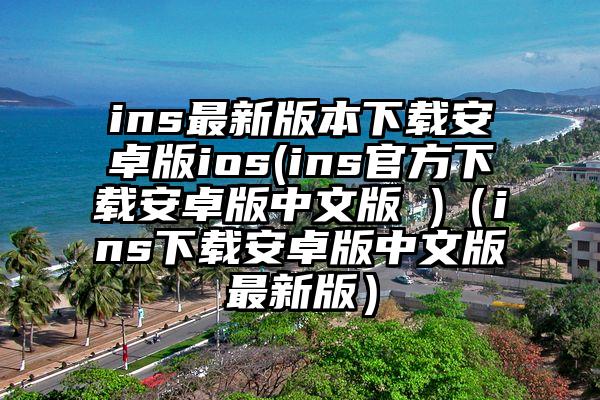 ins最新版本下载安卓版ios(ins官方下载安卓版中文版 )（ins下载安卓版中文版最新版）
