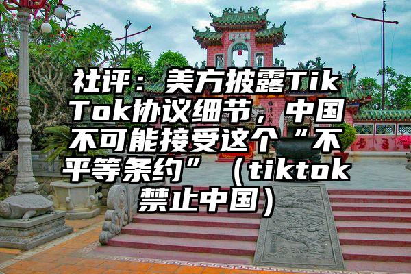 社评：美方披露TikTok协议细节，中国不可能接受这个“不平等条约”（tiktok禁止中国）