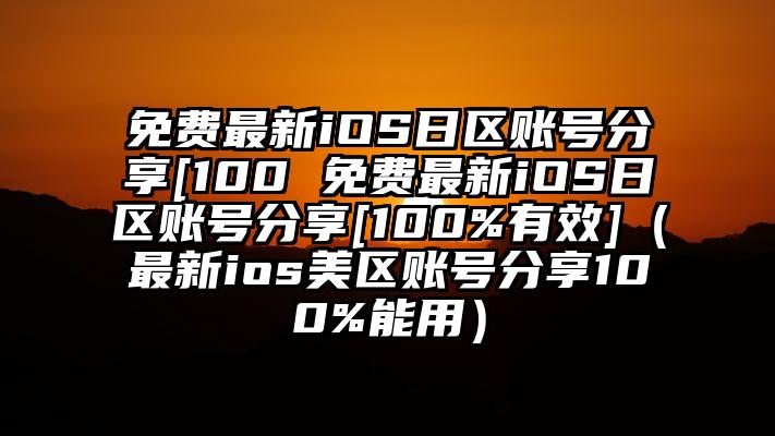 免费最新iOS日区账号分享[100 免费最新iOS日区账号分享[100%有效]（最新ios美区账号分享100%能用）