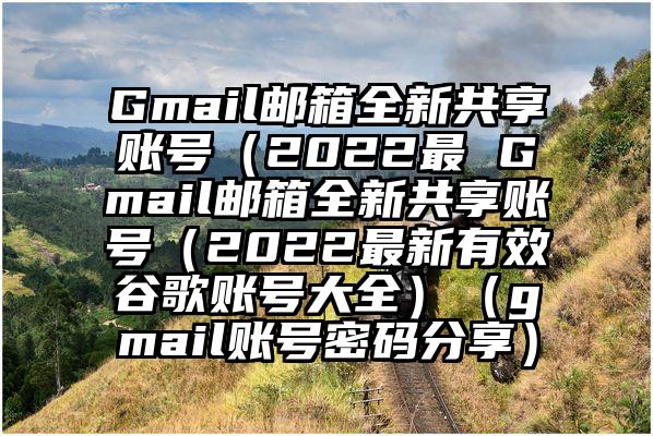 Gmail邮箱全新共享账号（2022最 Gmail邮箱全新共享账号（2022最新有效谷歌账号大全）（gmail账号密码分享）