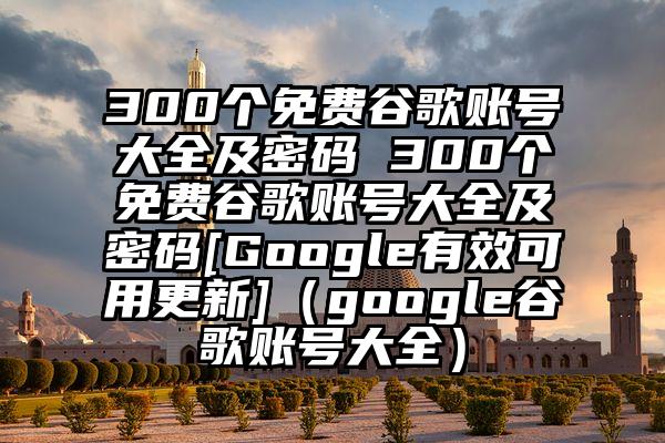 300个免费谷歌账号大全及密码 300个免费谷歌账号大全及密码[Google有效可用更新]（google谷歌账号大全）
