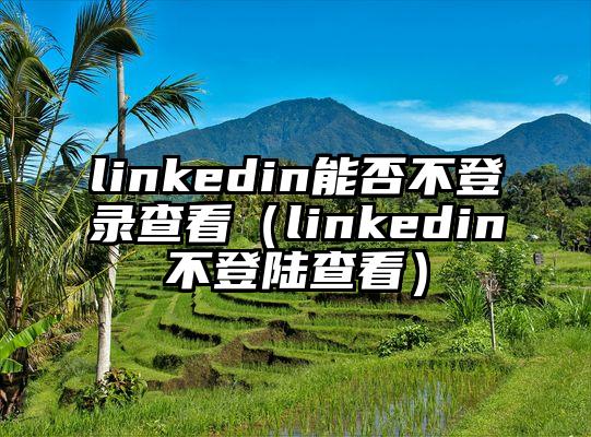 linkedin能否不登录查看（linkedin不登陆查看）