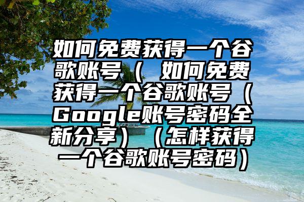 如何免费获得一个谷歌账号（ 如何免费获得一个谷歌账号（Google账号密码全新分享）（怎样获得一个谷歌账号密码）