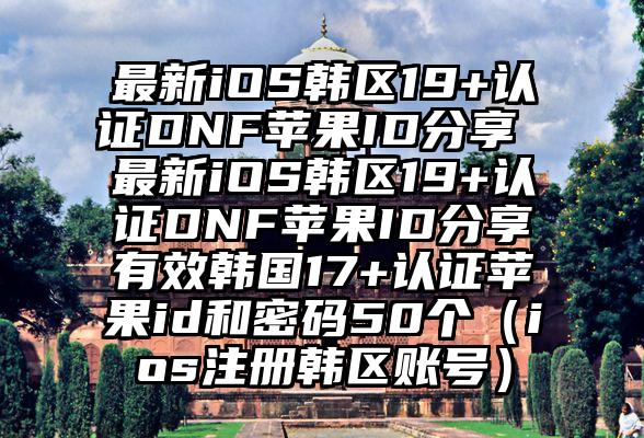 最新iOS韩区19+认证DNF苹果ID分享 最新iOS韩区19+认证DNF苹果ID分享有效韩国17+认证苹果id和密码50个（ios注册韩区账号）
