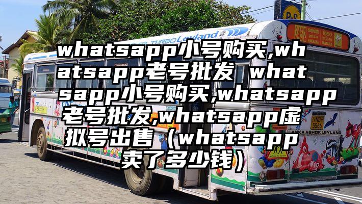 whatsapp小号购买,whatsapp老号批发 whatsapp小号购买,whatsapp老号批发,whatsapp虚拟号出售（whatsapp卖了多少钱）