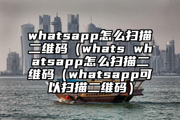 whatsapp怎么扫描二维码（whats whatsapp怎么扫描二维码（whatsapp可以扫描二维码）