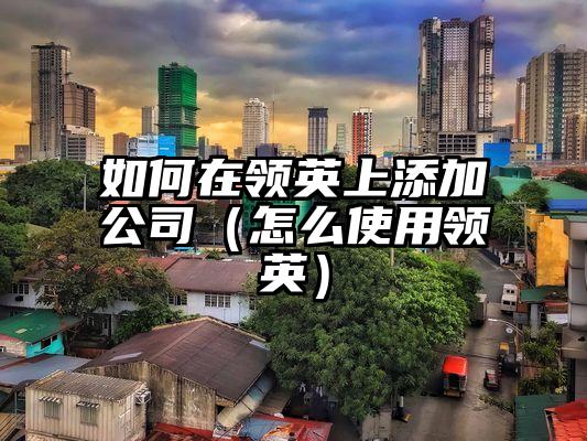 如何在领英上添加公司（怎么使用领英）
