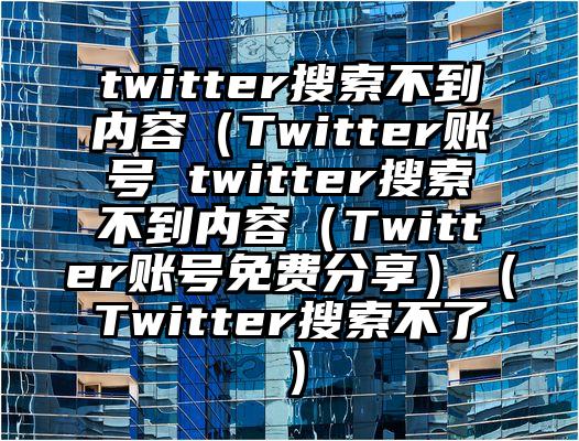 twitter搜索不到内容（Twitter账号 twitter搜索不到内容（Twitter账号免费分享）（Twitter搜索不了）
