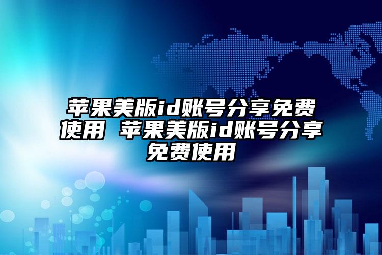 苹果美版id账号分享免费使用 苹果美版id账号分享免费使用