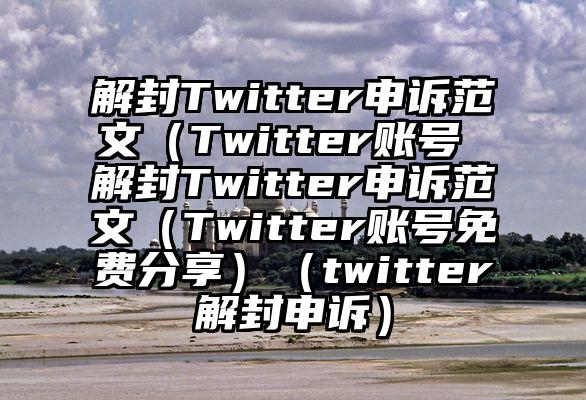 解封Twitter申诉范文（Twitter账号 解封Twitter申诉范文（Twitter账号免费分享）（twitter解封申诉）
