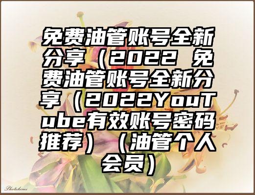 免费油管账号全新分享（2022 免费油管账号全新分享（2022YouTube有效账号密码推荐）（油管个人会员）