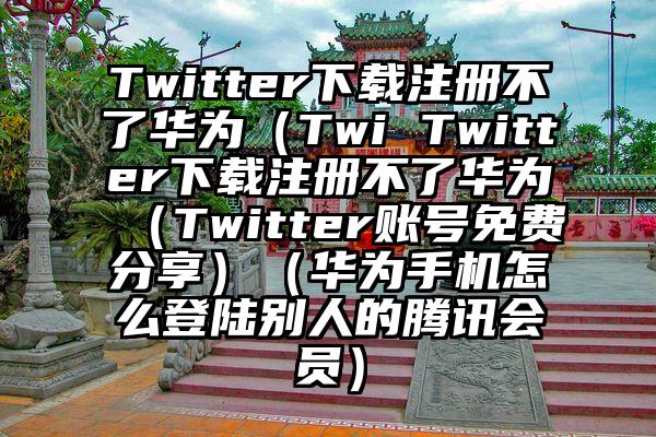 Twitter下载注册不了华为（Twi Twitter下载注册不了华为（Twitter账号免费分享）（华为手机怎么登陆别人的腾讯会员）