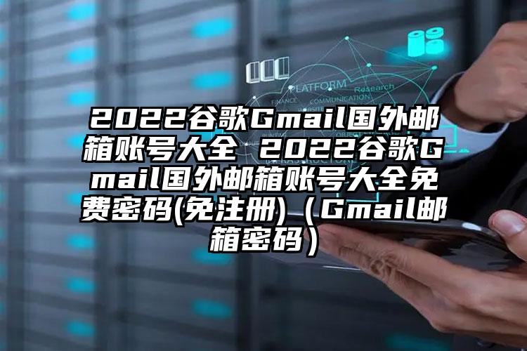 2022谷歌Gmail国外邮箱账号大全 2022谷歌Gmail国外邮箱账号大全免费密码(免注册)(Gmail邮箱密码)