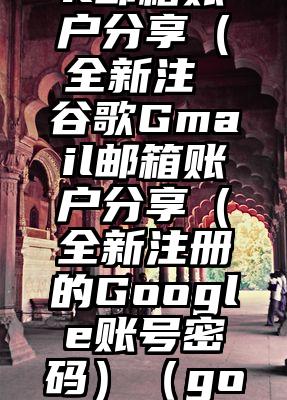 谷歌Gmail邮箱账户分享（全新注 谷歌Gmail邮箱账户分享（全新注册的Google账号密码）（google邮箱格式）