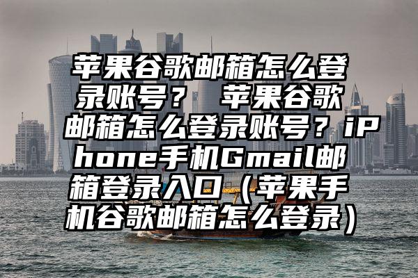 苹果谷歌邮箱怎么登录账号? 苹果谷歌邮箱怎么登录账号?iPhone手机Gmail邮箱登录入口(苹果手机谷歌邮箱怎么登录)