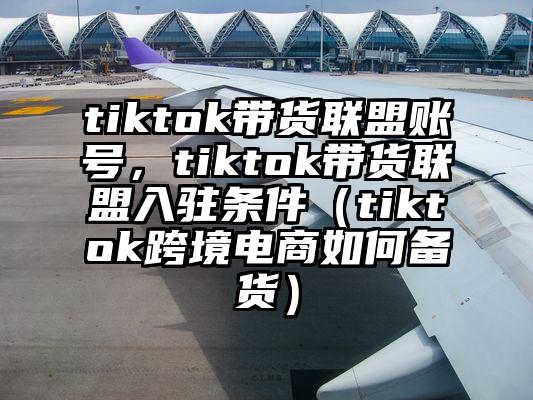 tiktok带货联盟账号，tiktok带货联盟入驻条件（tiktok跨境电商如何备货）
