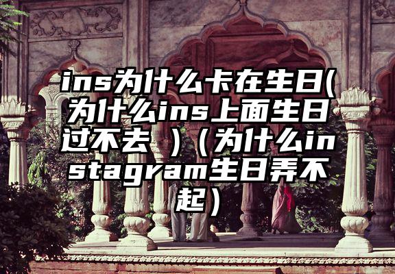 ins为什么卡在生日(为什么ins上面生日过不去 )（为什么instagram生日弄不起）