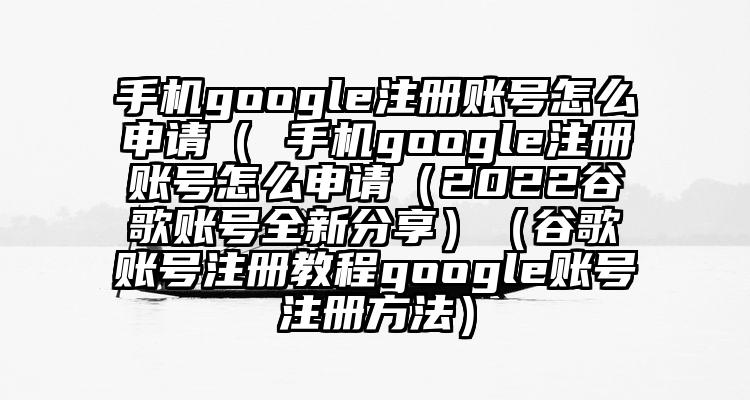 手机google注册账号怎么申请（ 手机google注册账号怎么申请（2022谷歌账号全新分享）（谷歌账号注册教程google账号注册方法）