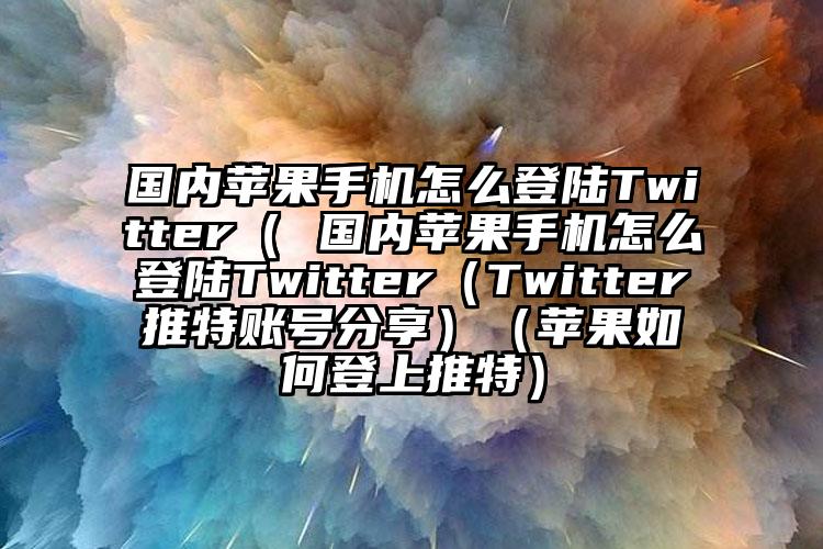 国内苹果手机怎么登陆Twitter( 国内苹果手机怎么登陆Twitter(Twitter推特账号分享)(苹果如何登上推特)