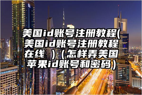 美国id账号注册教程(美国id账号注册教程在线 )（怎样弄美国苹果id账号和密码）
