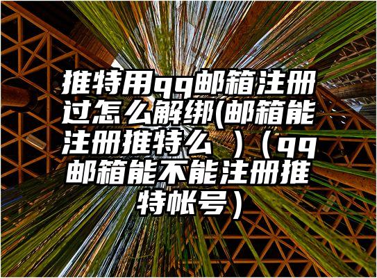推特用qq邮箱注册过怎么解绑(邮箱能注册推特么 )(qq邮箱能不能注册推特帐号)