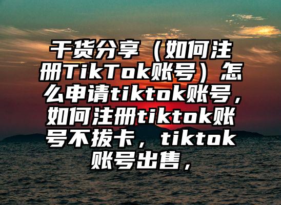 干货分享（如何注册TikTok账号）怎么申请tiktok账号，如何注册tiktok账号不拔卡，tiktok账号出售，