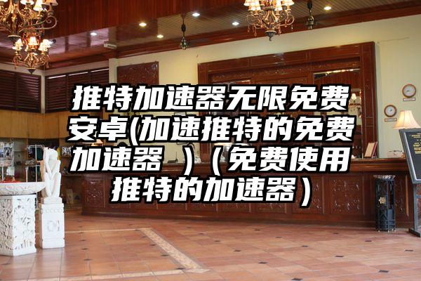 推特加速器无限免费安卓(加速推特的免费加速器 )（免费使用推特的加速器）