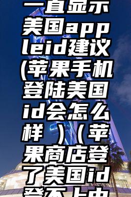 苹果手机一直显示美国appleid建议(苹果手机登陆美国id会怎么样 )（苹果商店登了美国id登不上中国id了）