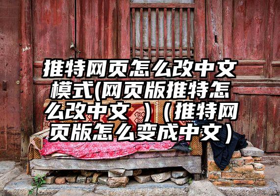 推特网页怎么改中文模式(网页版推特怎么改中文 )（推特网页版怎么变成中文）