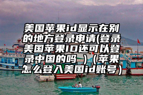 美国苹果id显示在别的地方登录申请(登录美国苹果ID还可以登录中国的吗 )（苹果怎么登入美国id账号）