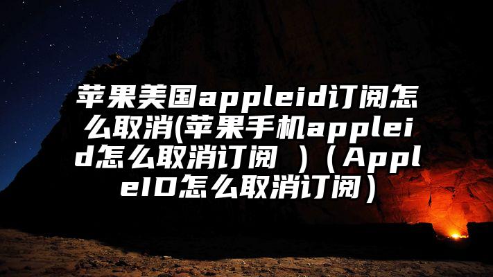 苹果美国appleid订阅怎么取消(苹果手机appleid怎么取消订阅 )（AppleID怎么取消订阅）