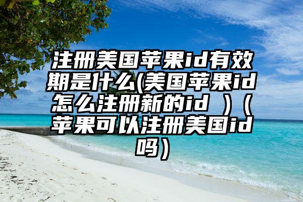 注册美国苹果id有效期是什么(美国苹果id怎么注册新的id )（苹果可以注册美国id吗）